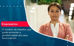 O Modelo De Trabalho Que Pode Aumentar A Produtividade Dos Seus Funcionarios Organização Contábil Lawini - Contabilidade em Brasília - DF | C & V Contadores Associados